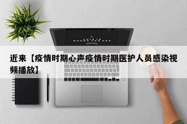 近来【疫情时期心声疫情时期医护人员感染视频播放】