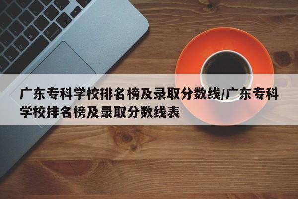广东专科学校排名榜及录取分数线/广东专科学校排名榜及录取分数线表