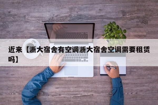 近来【浙大宿舍有空调浙大宿舍空调需要租赁吗】