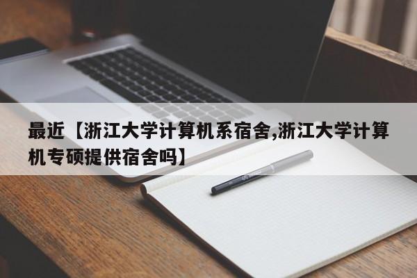 最近【浙江大学计算机系宿舍,浙江大学计算机专硕提供宿舍吗】