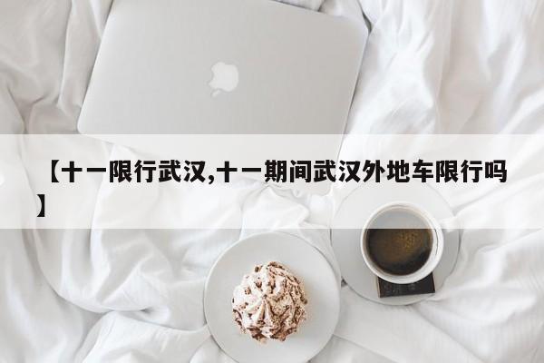 【十一限行武汉,十一期间武汉外地车限行吗】