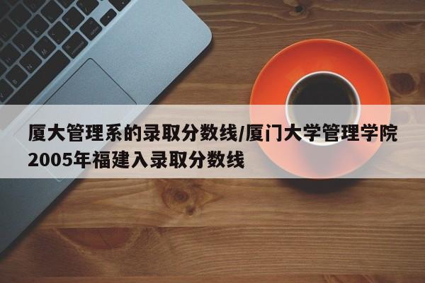 厦大管理系的录取分数线/厦门大学管理学院2005年福建入录取分数线