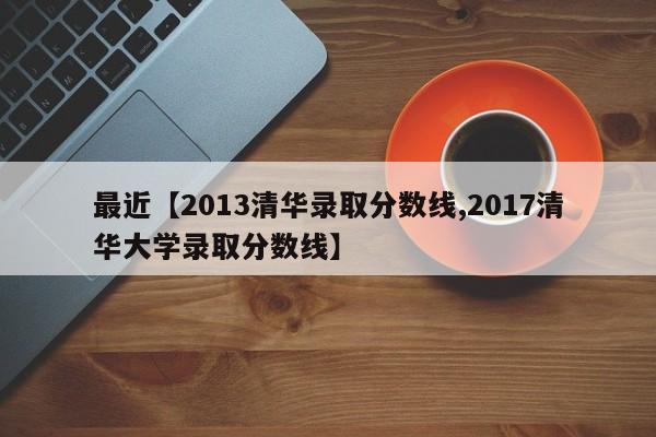 最近【2013清华录取分数线,2017清华大学录取分数线】