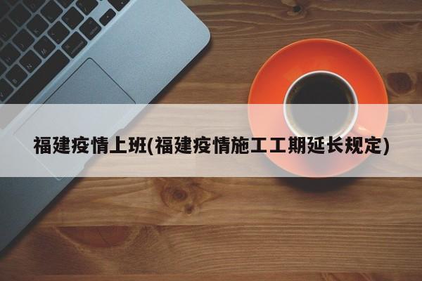 福建疫情上班(福建疫情施工工期延长规定)