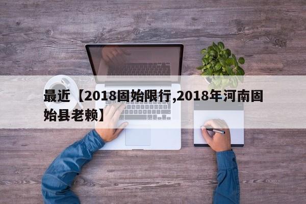 最近【2018固始限行,2018年河南固始县老赖】