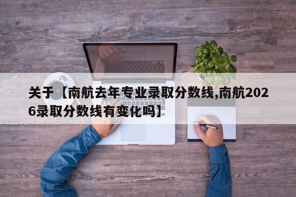 关于【南航去年专业录取分数线,南航2026录取分数线有变化吗】