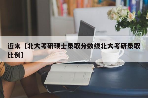 近来【北大考研硕士录取分数线北大考研录取比例】