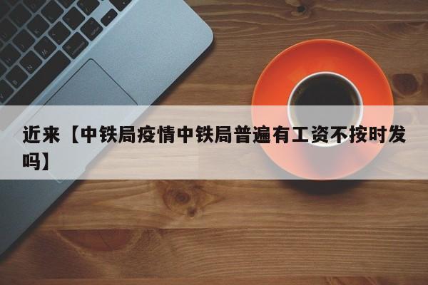 近来【中铁局疫情中铁局普遍有工资不按时发吗】