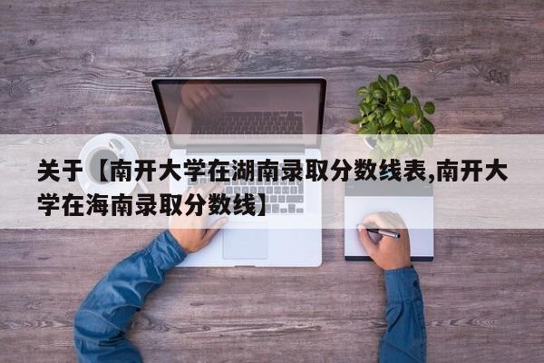 关于【南开大学在湖南录取分数线表,南开大学在海南录取分数线】