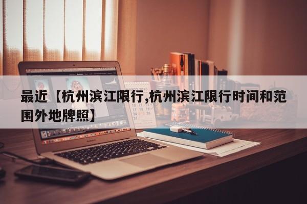 最近【杭州滨江限行,杭州滨江限行时间和范围外地牌照】