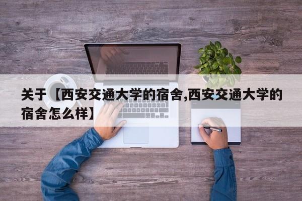 关于【西安交通大学的宿舍,西安交通大学的宿舍怎么样】