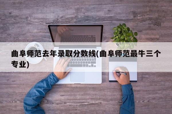 曲阜师范去年录取分数线(曲阜师范最牛三个专业)