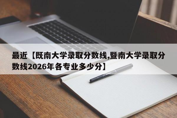 最近【既南大学录取分数线,暨南大学录取分数线2026年各专业多少分】