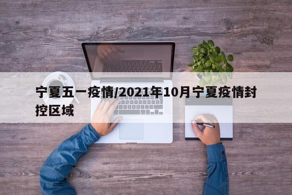 宁夏五一疫情/2021年10月宁夏疫情封控区域