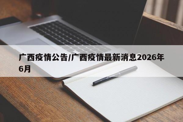 广西疫情公告/广西疫情最新消息2026年6月