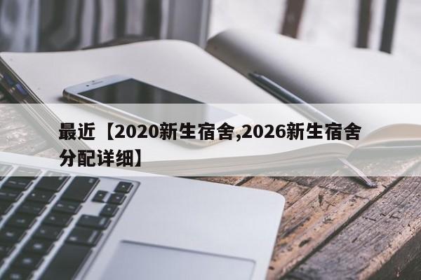 最近【2020新生宿舍,2026新生宿舍分配详细】