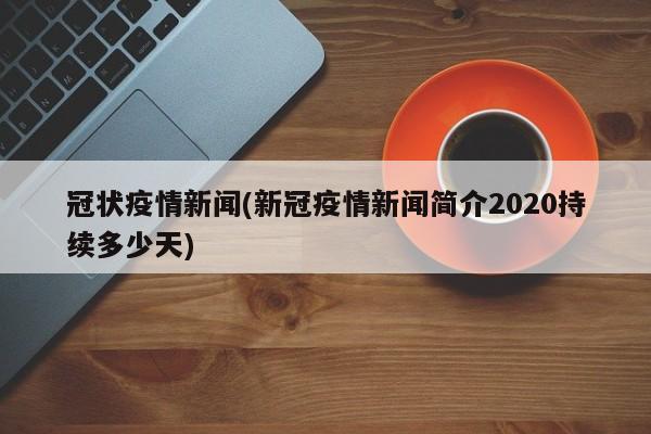 冠状疫情新闻(新冠疫情新闻简介2020持续多少天)
