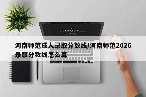 河南师范成人录取分数线/河南师范2026录取分数线怎么算