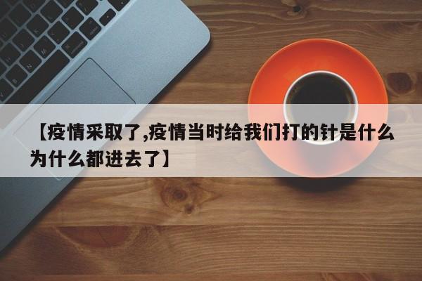【疫情采取了,疫情当时给我们打的针是什么为什么都进去了】