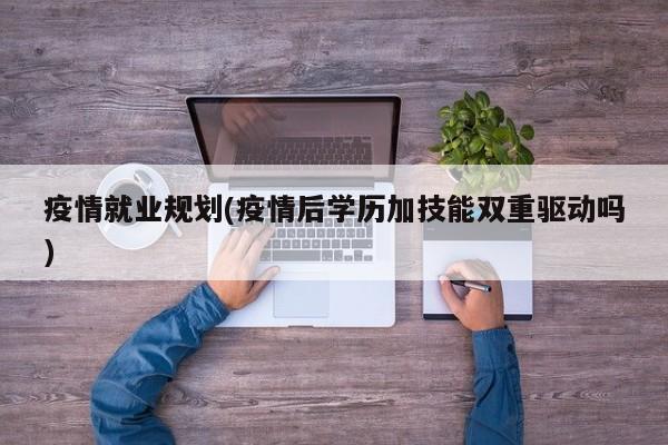 疫情就业规划(疫情后学历加技能双重驱动吗)