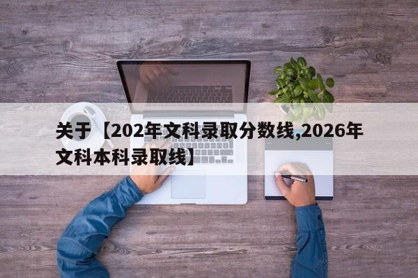 关于【202年文科录取分数线,2026年文科本科录取线】