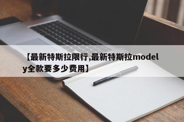 【最新特斯拉限行,最新特斯拉model y全款要多少费用】