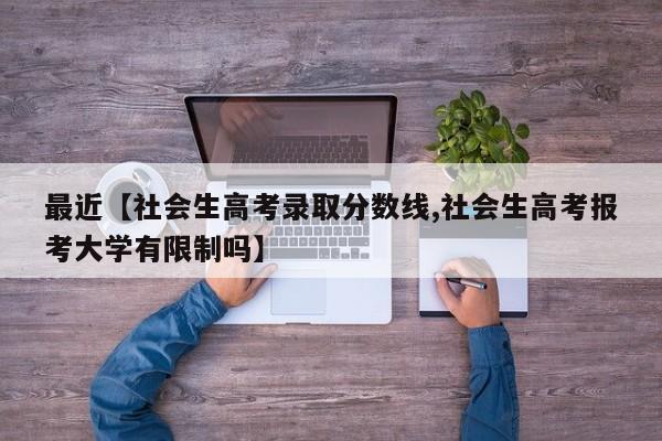 最近【社会生高考录取分数线,社会生高考报考大学有限制吗】