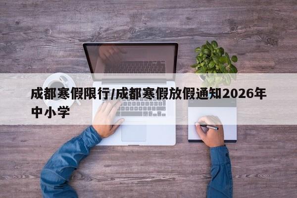 成都寒假限行/成都寒假放假通知2026年中小学