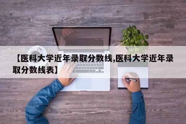 【医科大学近年录取分数线,医科大学近年录取分数线表】