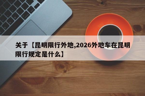 关于【昆明限行外地,2026外地车在昆明限行规定是什么】