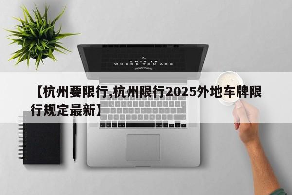【杭州要限行,杭州限行2025外地车牌限行规定最新】