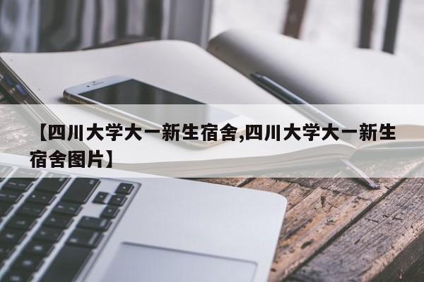 【四川大学大一新生宿舍,四川大学大一新生宿舍图片】