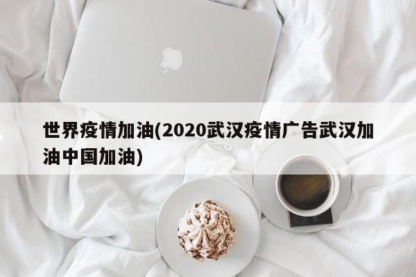 世界疫情加油(2020武汉疫情广告武汉加油中国加油)