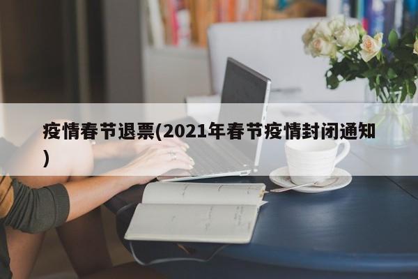 疫情春节退票(2021年春节疫情封闭通知)