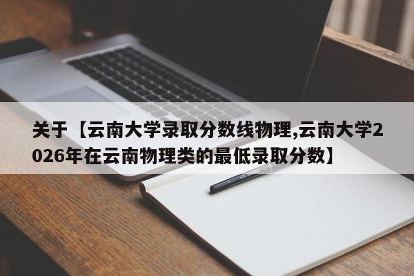 关于【云南大学录取分数线物理,云南大学2026年在云南物理类的最低录取分数】