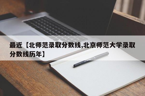 最近【北师范录取分数线,北京师范大学录取分数线历年】