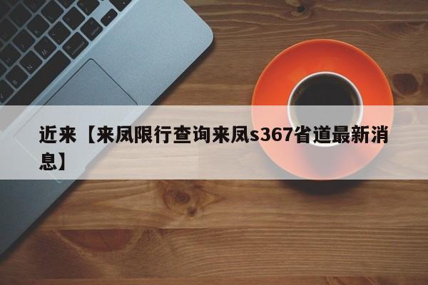 近来【来凤限行查询来凤s367省道最新消息】