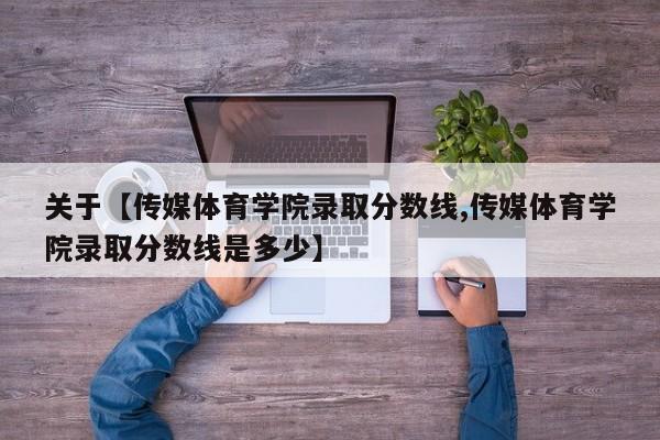 关于【传媒体育学院录取分数线,传媒体育学院录取分数线是多少】