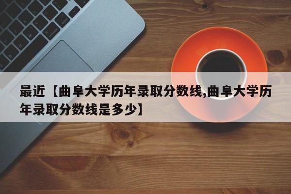 最近【曲阜大学历年录取分数线,曲阜大学历年录取分数线是多少】