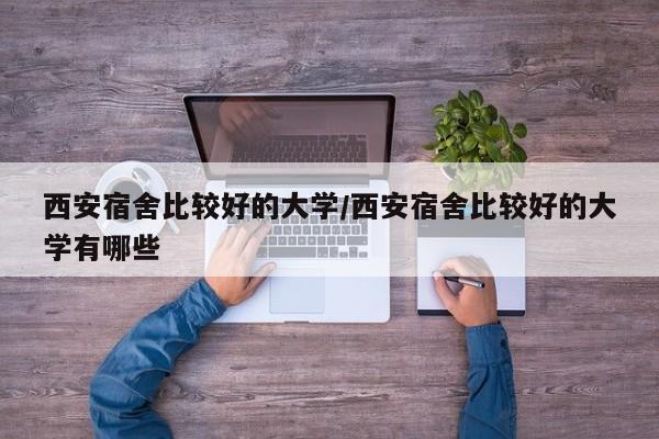 西安宿舍比较好的大学/西安宿舍比较好的大学有哪些