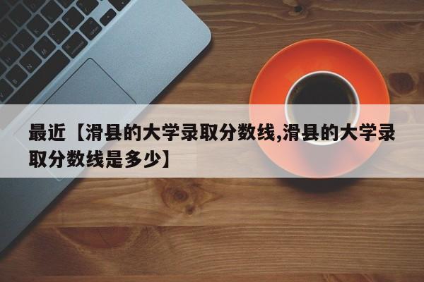 最近【滑县的大学录取分数线,滑县的大学录取分数线是多少】