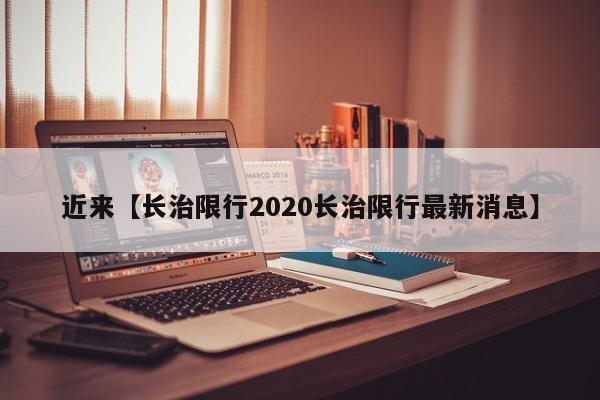 近来【长治限行2020长治限行最新消息】