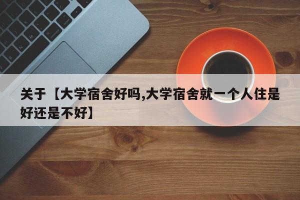 关于【大学宿舍好吗,大学宿舍就一个人住是好还是不好】