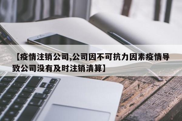 【疫情注销公司,公司因不可抗力因素疫情导致公司没有及时注销清算】