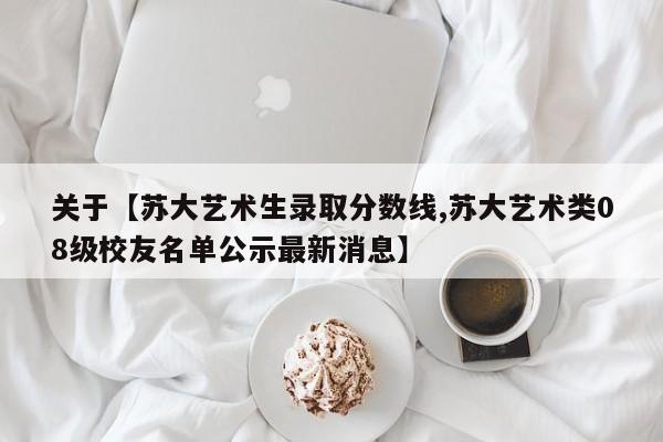 关于【苏大艺术生录取分数线,苏大艺术类08级校友名单公示最新消息】