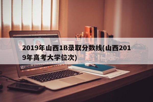 2019年山西1B录取分数线(山西2019年高考大学位次)