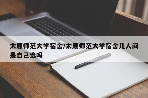 太原师范大学宿舍/太原师范大学宿舍几人间是自己选吗