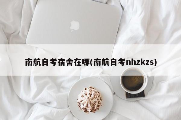 南航自考宿舍在哪(南航自考nhzkzs)
