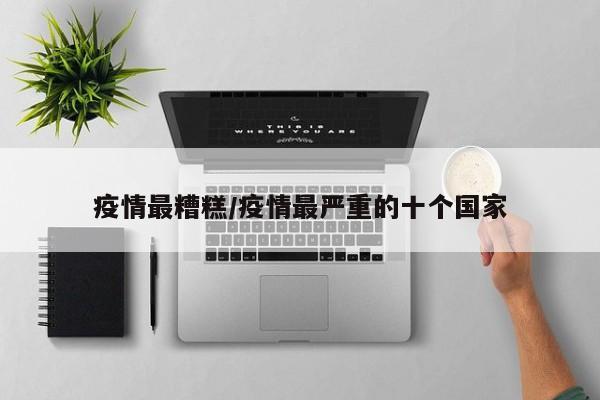 疫情最糟糕/疫情最严重的十个国家
