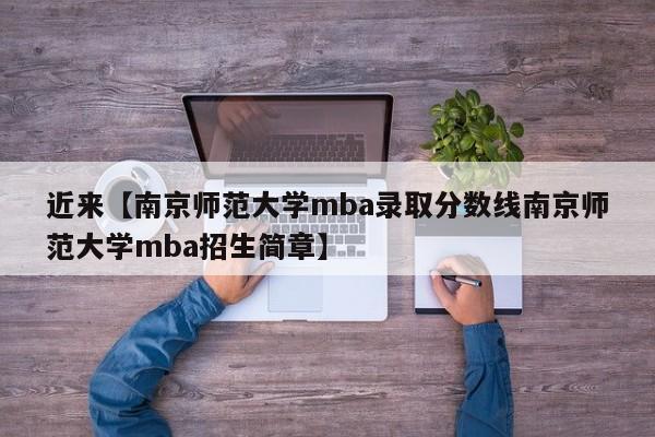 近来【南京师范大学mba录取分数线南京师范大学mba招生简章】